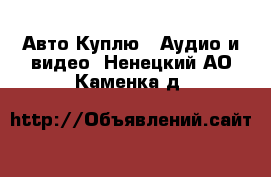 Авто Куплю - Аудио и видео. Ненецкий АО,Каменка д.